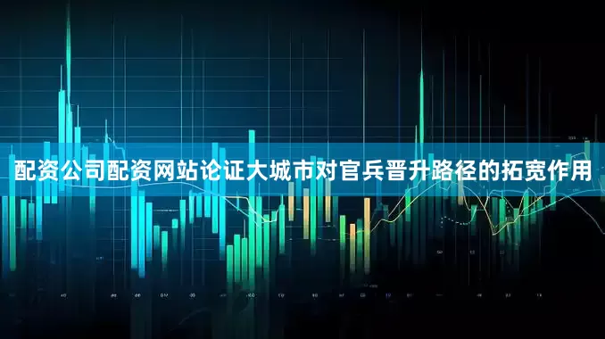 配资公司配资网站论证大城市对官兵晋升路径的拓宽作用