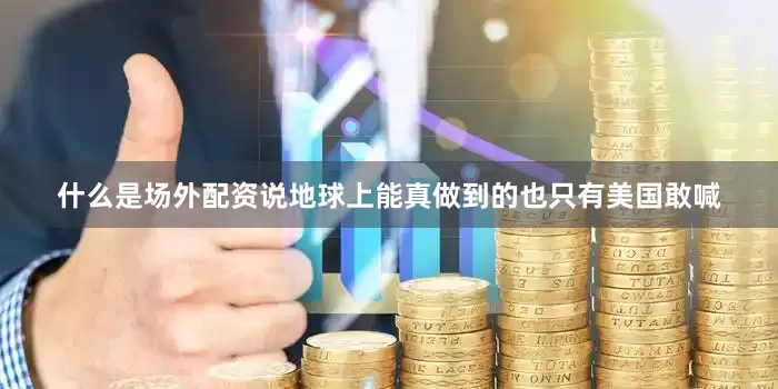 什么是场外配资说地球上能真做到的也只有美国敢喊