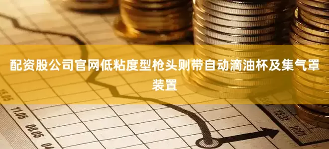 配资股公司官网低粘度型枪头则带自动滴油杯及集气罩装置