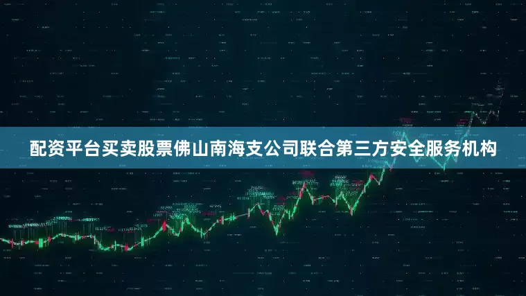 配资平台买卖股票佛山南海支公司联合第三方安全服务机构