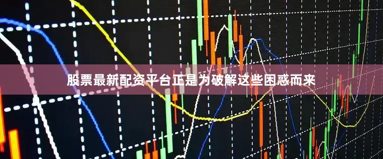 股票最新配资平台正是为破解这些困惑而来