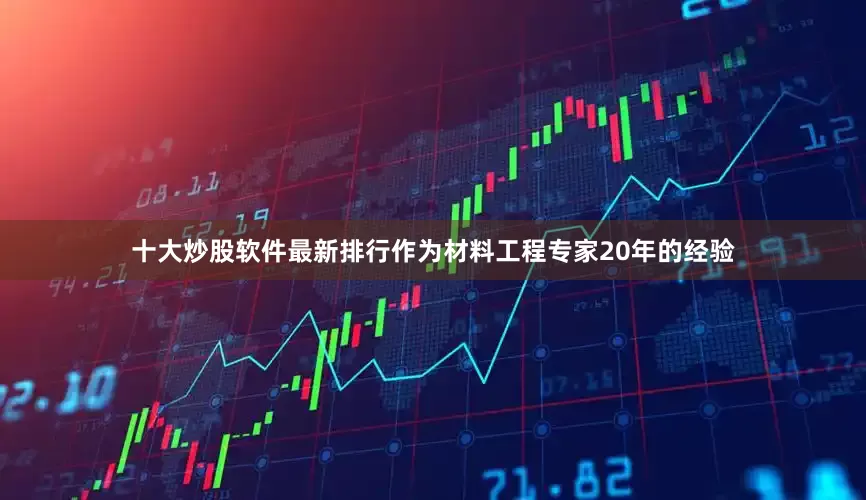 十大炒股软件最新排行作为材料工程专家20年的经验