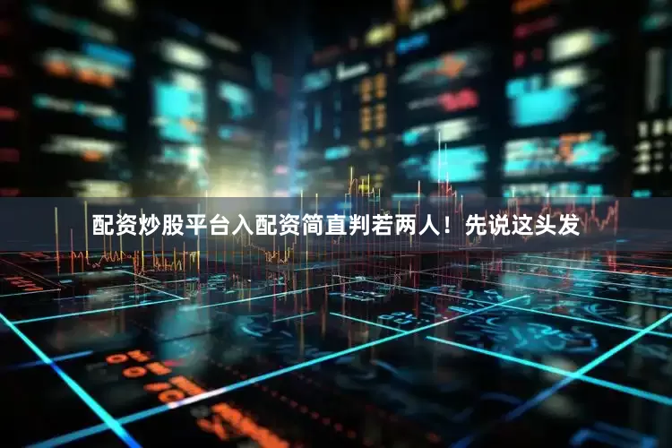 配资炒股平台入配资简直判若两人！先说这头发