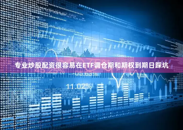 专业炒股配资很容易在ETF调仓期和期权到期日踩坑