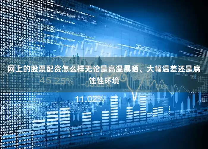 网上的股票配资怎么样无论是高温暴晒、大幅温差还是腐蚀性环境