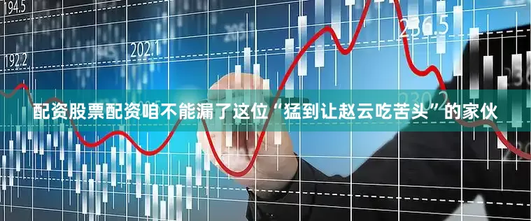 配资股票配资咱不能漏了这位“猛到让赵云吃苦头”的家伙