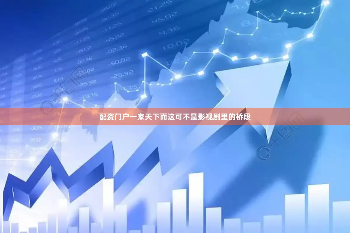 配资门户一家天下而这可不是影视剧里的桥段