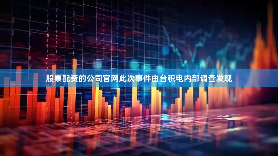 股票配资的公司官网此次事件由台积电内部调查发现