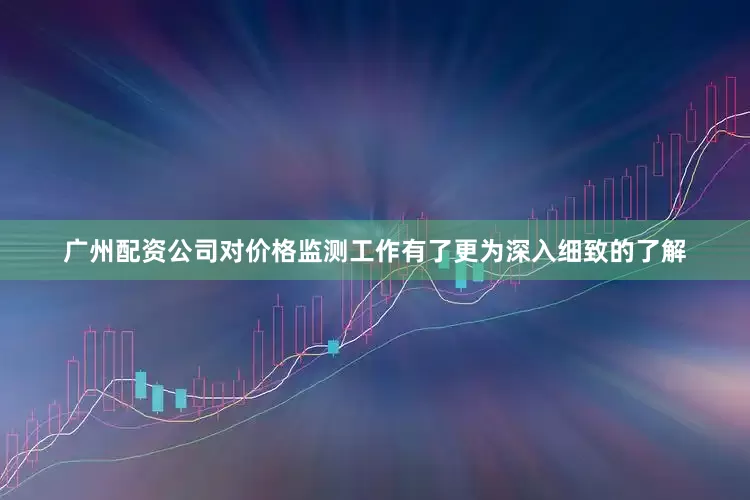 广州配资公司对价格监测工作有了更为深入细致的了解
