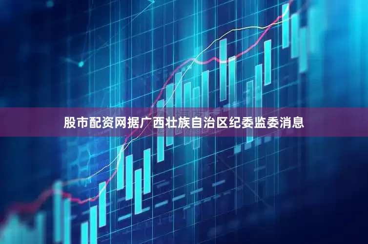 股市配资网据广西壮族自治区纪委监委消息