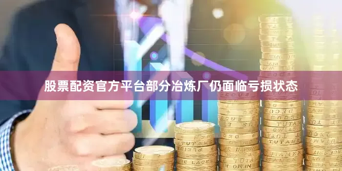 股票配资官方平台部分冶炼厂仍面临亏损状态