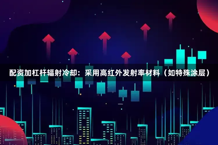 配资加杠杆辐射冷却：采用高红外发射率材料（如特殊涂层）