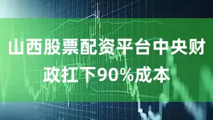 山西股票配资平台中央财政扛下90%成本