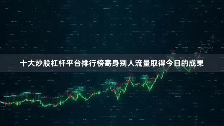 十大炒股杠杆平台排行榜寄身别人流量取得今日的成果