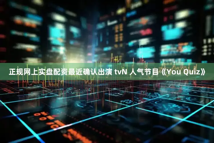 正规网上实盘配资最近确认出演 tvN 人气节目《You Quiz》