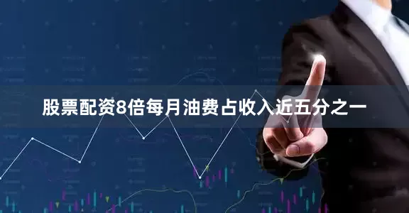 股票配资8倍每月油费占收入近五分之一