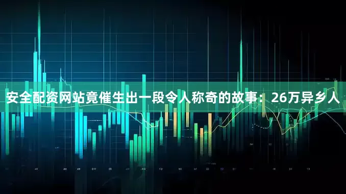 安全配资网站竟催生出一段令人称奇的故事：26万异乡人