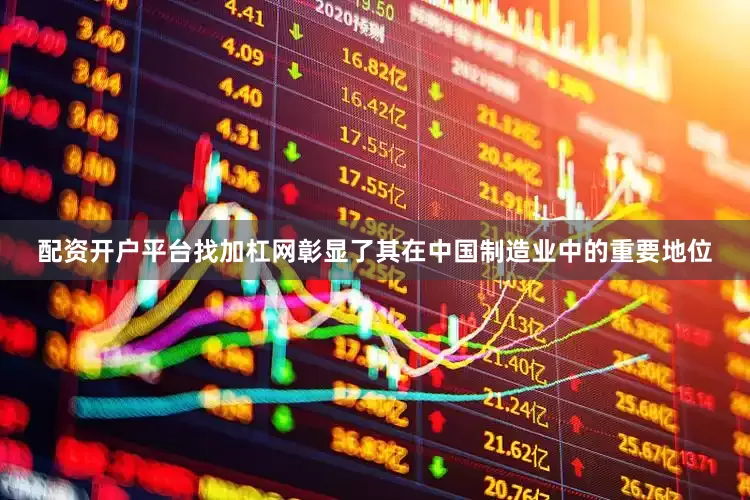 配资开户平台找加杠网彰显了其在中国制造业中的重要地位