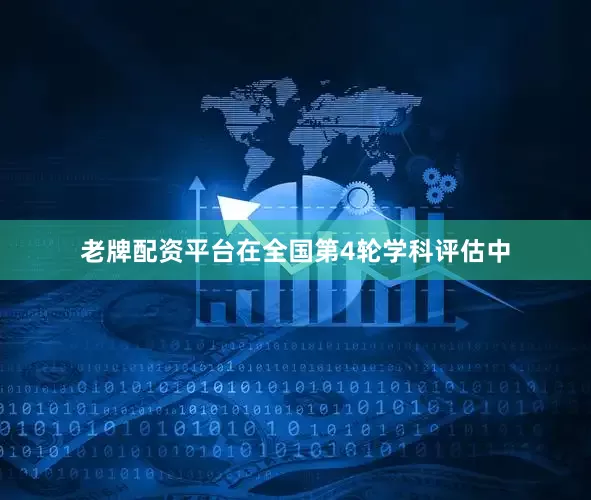 老牌配资平台在全国第4轮学科评估中