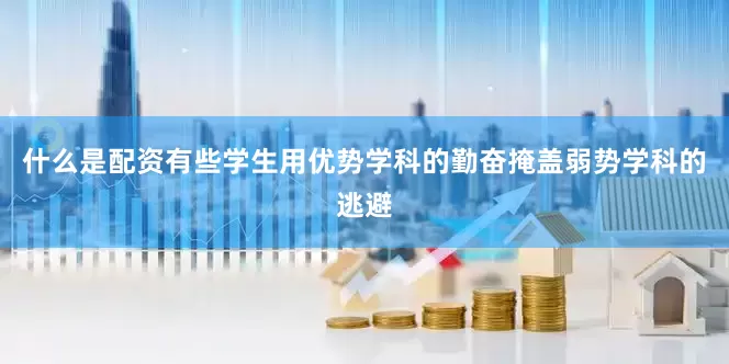 什么是配资有些学生用优势学科的勤奋掩盖弱势学科的逃避