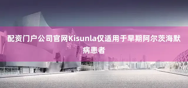 配资门户公司官网Kisunla仅适用于早期阿尔茨海默病患者