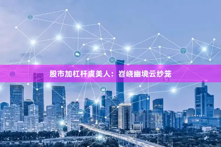 股市加杠杆虞美人：岧峣幽境云纱笼
