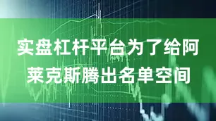 实盘杠杆平台为了给阿莱克斯腾出名单空间
