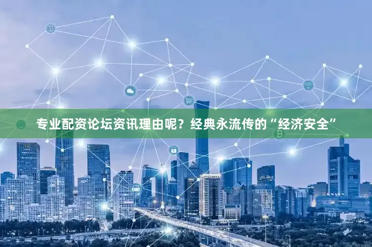 专业配资论坛资讯理由呢？经典永流传的“经济安全”