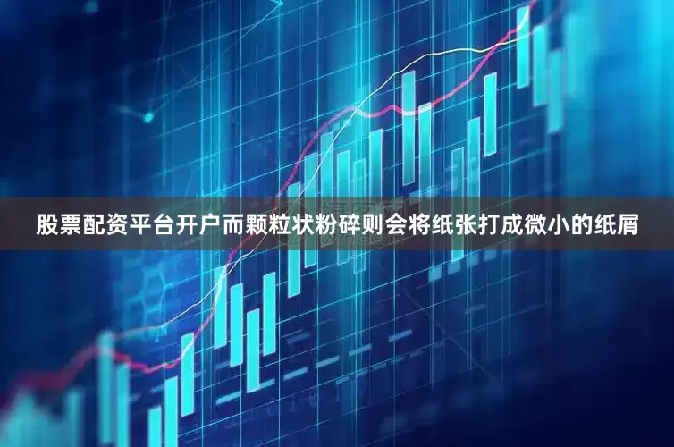 股票配资平台开户而颗粒状粉碎则会将纸张打成微小的纸屑